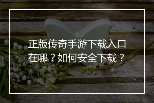 正版传奇手游下载入口在哪？如何安全下载？