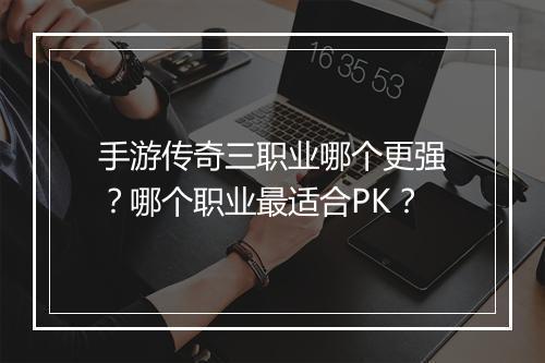 手游传奇三职业哪个更强？哪个职业最适合PK？