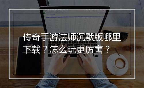 传奇手游法师沉默版哪里下载？怎么玩更厉害？