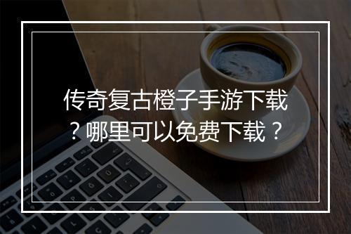 传奇复古橙子手游下载？哪里可以免费下载？