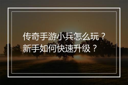 传奇手游小兵怎么玩？新手如何快速升级？