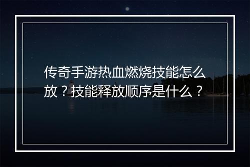 传奇手游热血燃烧技能怎么放？技能释放顺序是什么？