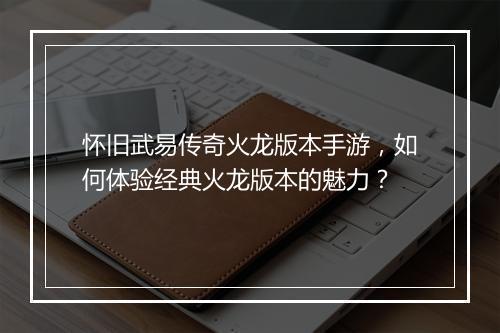 怀旧武易传奇火龙版本手游，如何体验经典火龙版本的魅力？