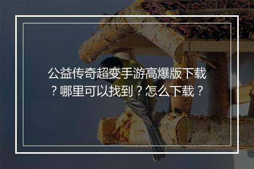 公益传奇超变手游高爆版下载？哪里可以找到？怎么下载？