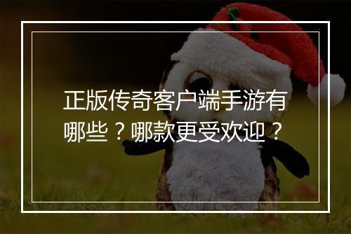 正版传奇客户端手游有哪些？哪款更受欢迎？