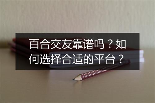 百合交友靠谱吗？如何选择合适的平台？