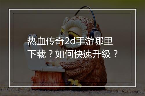 热血传奇2d手游哪里下载？如何快速升级？