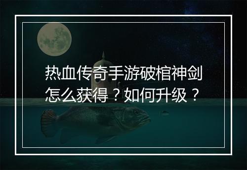 热血传奇手游破棺神剑怎么获得？如何升级？