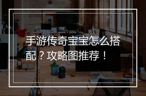 手游传奇宝宝怎么搭配？攻略图推荐！