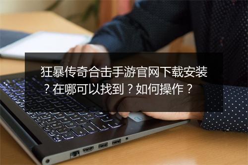 狂暴传奇合击手游官网下载安装？在哪可以找到？如何操作？