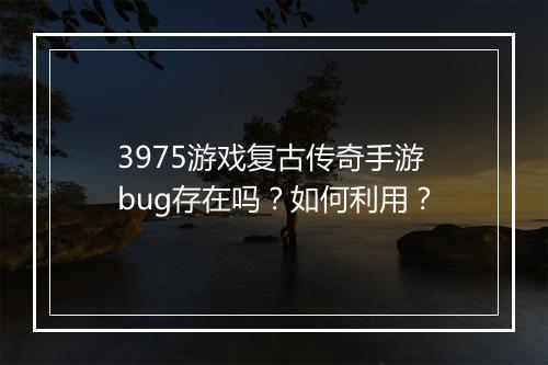 3975游戏复古传奇手游bug存在吗？如何利用？