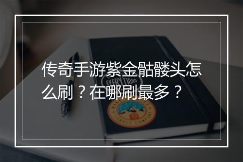 传奇手游紫金骷髅头怎么刷？在哪刷最多？