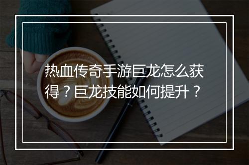 热血传奇手游巨龙怎么获得？巨龙技能如何提升？