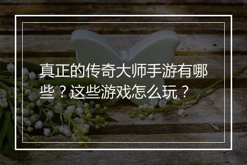 真正的传奇大师手游有哪些？这些游戏怎么玩？