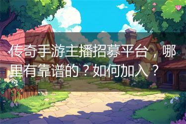 传奇手游主播招募平台，哪里有靠谱的？如何加入？