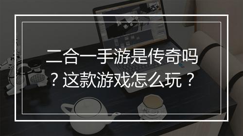 二合一手游是传奇吗？这款游戏怎么玩？