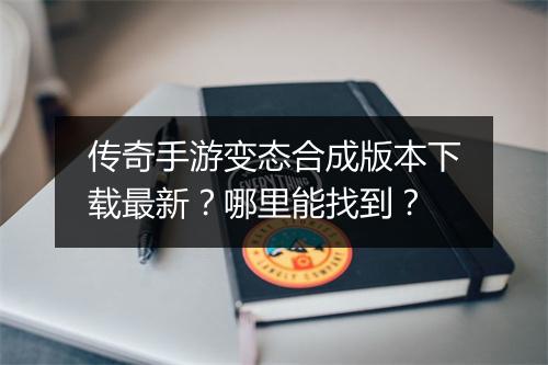 传奇手游变态合成版本下载最新？哪里能找到？