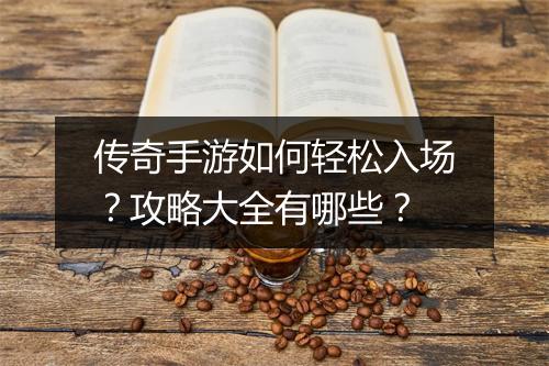 传奇手游如何轻松入场？攻略大全有哪些？