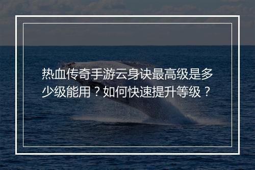 热血传奇手游云身诀最高级是多少级能用？如何快速提升等级？