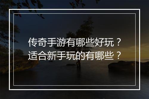 传奇手游有哪些好玩？适合新手玩的有哪些？
