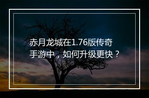 赤月龙城在1.76版传奇手游中，如何升级更快？