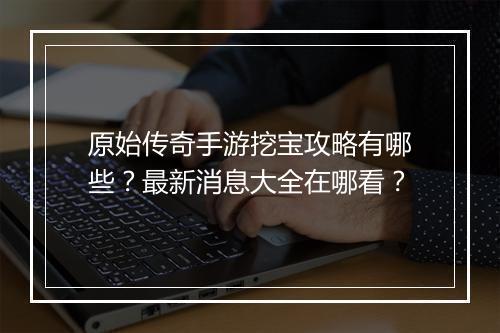 原始传奇手游挖宝攻略有哪些？最新消息大全在哪看？
