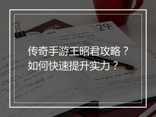 传奇手游王昭君攻略？如何快速提升实力？