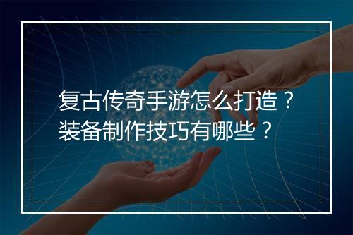 复古传奇手游怎么打造？装备制作技巧有哪些？