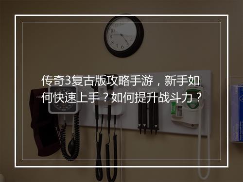 传奇3复古版攻略手游，新手如何快速上手？如何提升战斗力？