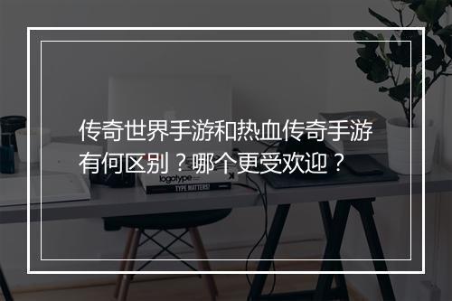 传奇世界手游和热血传奇手游有何区别？哪个更受欢迎？