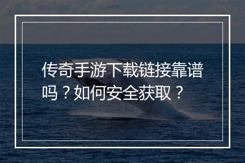 传奇手游下载链接靠谱吗？如何安全获取？