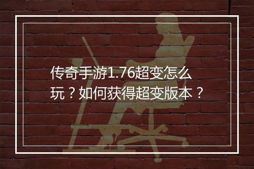 传奇手游1.76超变怎么玩？如何获得超变版本？
