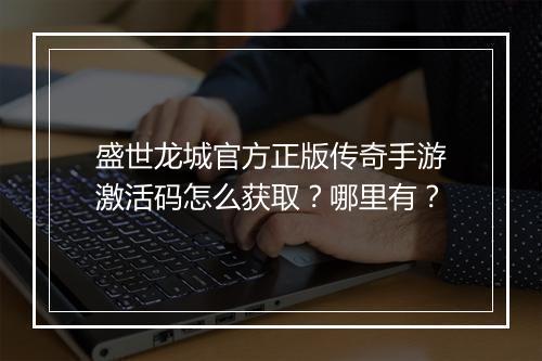 盛世龙城官方正版传奇手游激活码怎么获取？哪里有？