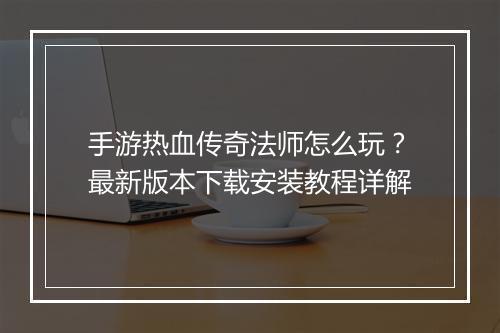 手游热血传奇法师怎么玩？最新版本下载安装教程详解