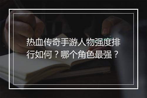 热血传奇手游人物强度排行如何？哪个角色最强？