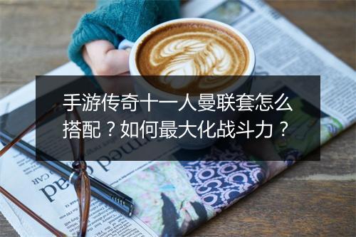 手游传奇十一人曼联套怎么搭配？如何最大化战斗力？