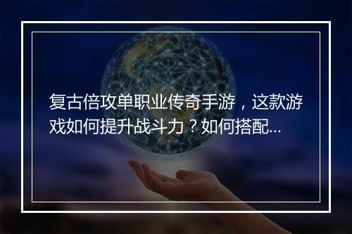 复古倍攻单职业传奇手游，这款游戏如何提升战斗力？如何搭配装备？