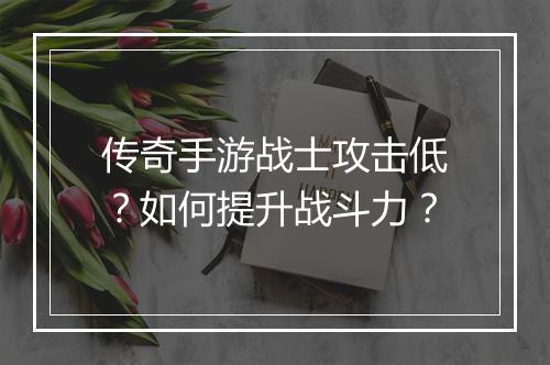 传奇手游战士攻击低？如何提升战斗力？
