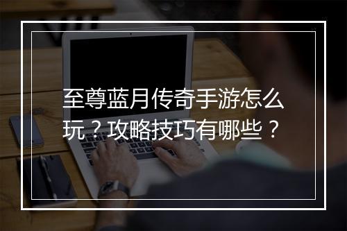 至尊蓝月传奇手游怎么玩？攻略技巧有哪些？