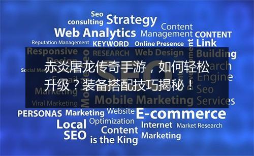 赤炎屠龙传奇手游，如何轻松升级？装备搭配技巧揭秘！