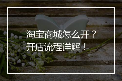 淘宝商城怎么开？开店流程详解！