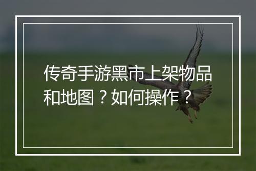 传奇手游黑市上架物品和地图？如何操作？