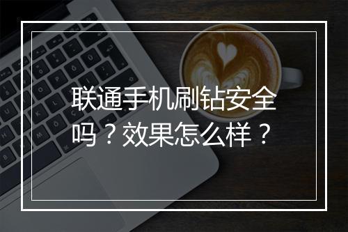 联通手机刷钻安全吗？效果怎么样？