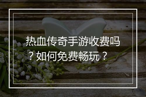 热血传奇手游收费吗？如何免费畅玩？