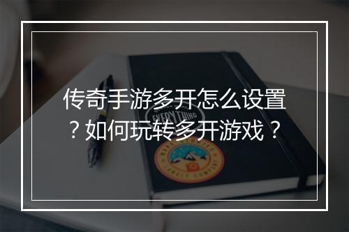 传奇手游多开怎么设置？如何玩转多开游戏？