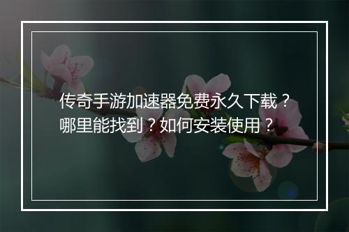 传奇手游加速器免费永久下载？哪里能找到？如何安装使用？