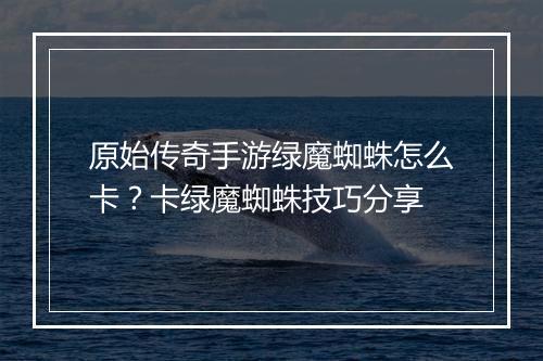 原始传奇手游绿魔蜘蛛怎么卡？卡绿魔蜘蛛技巧分享
