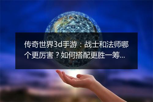传奇世界3d手游：战士和法师哪个更厉害？如何搭配更胜一筹？