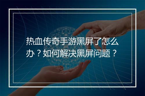 热血传奇手游黑屏了怎么办？如何解决黑屏问题？