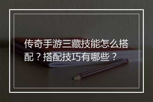 传奇手游三藏技能怎么搭配？搭配技巧有哪些？